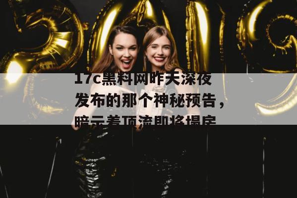 17c黑料网昨天深夜发布的那个神秘预告，暗示着顶流即将塌房