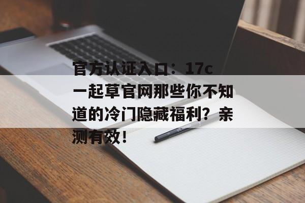 官方认证入口：17c一起草官网那些你不知道的冷门隐藏福利？亲测有效！