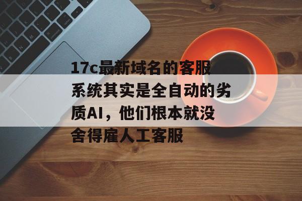 17c最新域名的客服系统其实是全自动的劣质AI，他们根本就没舍得雇人工客服