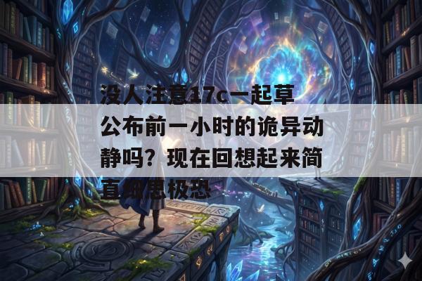 没人注意17c一起草公布前一小时的诡异动静吗?现在回想起来简直细思极恐