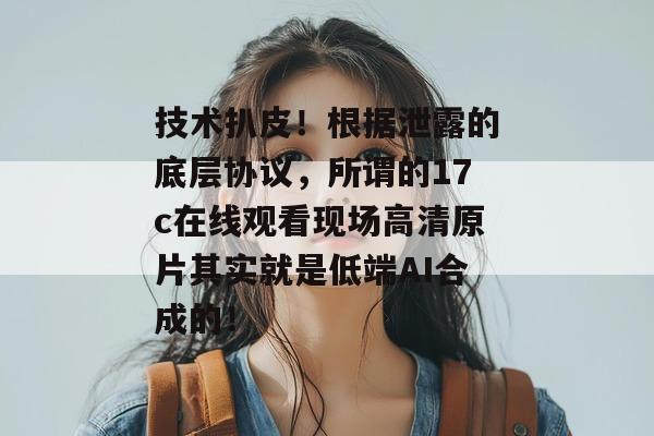 技术扒皮!根据泄露的底层协议,所谓的17c在线观看现场高清原片其实就是低端AI合成的!