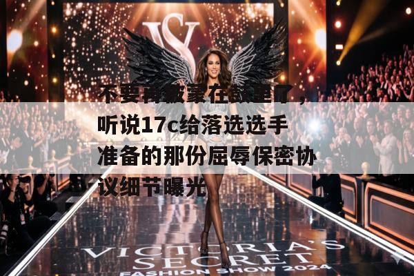 不要再被蒙在鼓里了，听说17c给落选选手准备的那份屈辱保密协议细节曝光