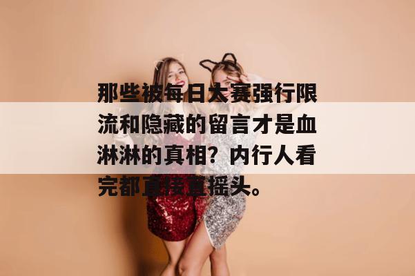 那些被每日大赛强行限流和隐藏的留言才是血淋淋的真相?内行人看完都直接直摇头。