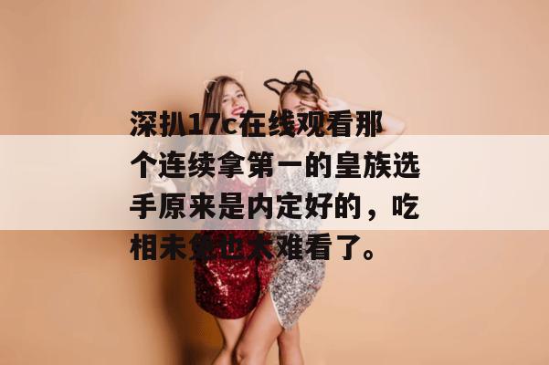 深扒17c在线观看那个连续拿第一的皇族选手原来是内定好的,吃相未免也太难看了。