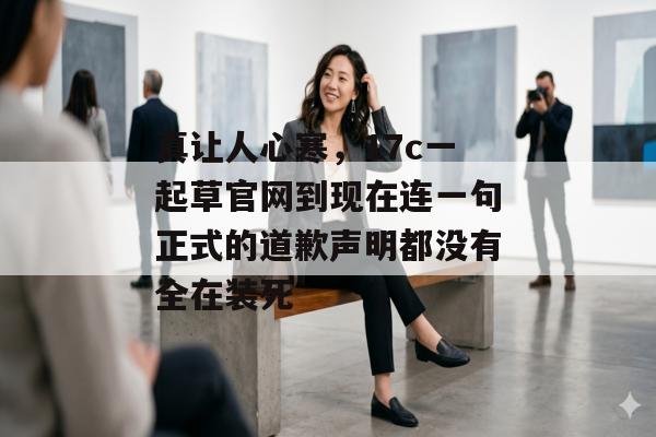 真让人心寒，17c一起草官网到现在连一句正式的道歉声明都没有全在装死