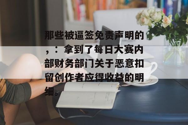 那些被逼签免责声明的，：拿到了每日大赛内部财务部门关于恶意扣留创作者应得收益的明细。