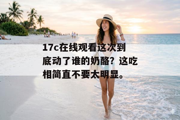 17c在线观看这次到底动了谁的奶酪？这吃相简直不要太明显。