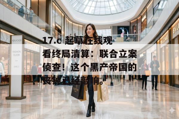 17.c 起草在线观看终局清算：联合立案侦查！这个黑产帝国的丧钟已经敲响。