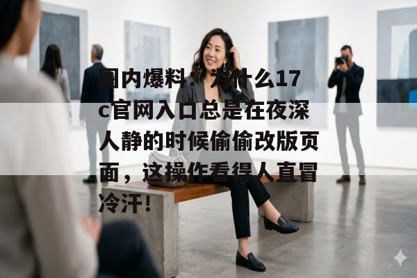 圈内爆料：为什么17c官网入口总是在夜深人静的时候偷偷改版页面，这操作看得人直冒冷汗！