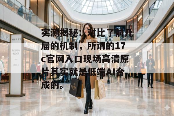 实测揭秘：对比了前几届的机制，所谓的17c官网入口现场高清原片其实就是低端AI合成的。