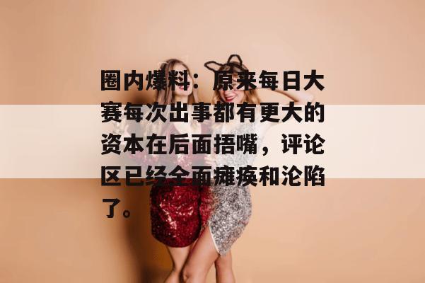 圈内爆料：原来每日大赛每次出事都有更大的资本在后面捂嘴，评论区已经全面瘫痪和沦陷了。