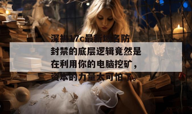 深扒17c最新域名防封禁的底层逻辑竟然是在利用你的电脑挖矿，资本的力量太可怕了。