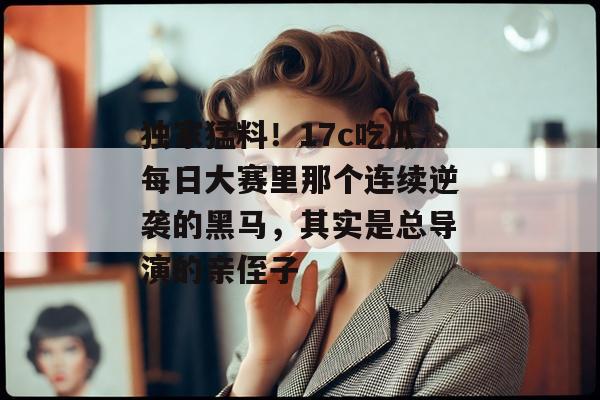 独家猛料！17c吃瓜每日大赛里那个连续逆袭的黑马，其实是总导演的亲侄子