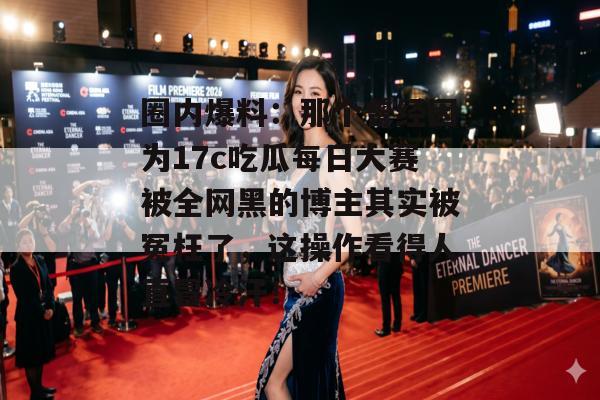 圈内爆料：那个曾经因为17c吃瓜每日大赛被全网黑的博主其实被冤枉了，这操作看得人直冒冷汗！